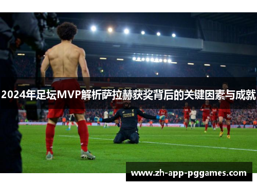 2024年足坛MVP解析萨拉赫获奖背后的关键因素与成就