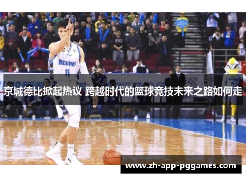 京城德比掀起热议 跨越时代的篮球竞技未来之路如何走