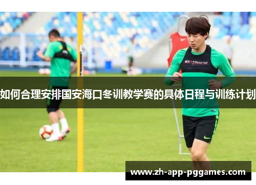 如何合理安排国安海口冬训教学赛的具体日程与训练计划