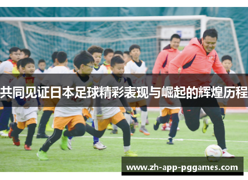 共同见证日本足球精彩表现与崛起的辉煌历程