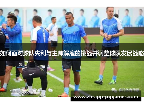 如何面对球队失利与主帅解雇的挑战并调整球队发展战略