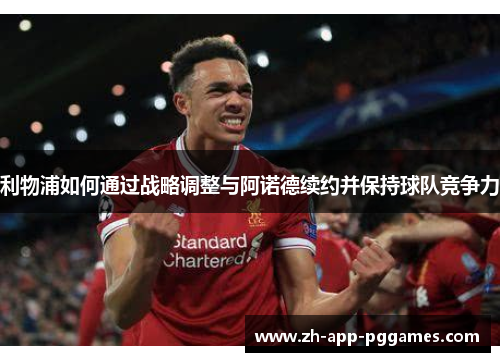 利物浦如何通过战略调整与阿诺德续约并保持球队竞争力