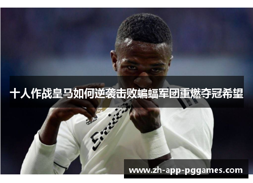 十人作战皇马如何逆袭击败蝙蝠军团重燃夺冠希望