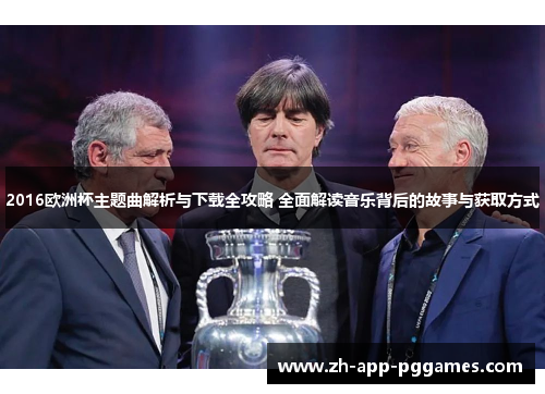 2016欧洲杯主题曲解析与下载全攻略 全面解读音乐背后的故事与获取方式