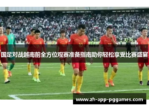 国足对战越南前全方位观赛准备指南助你轻松享受比赛盛宴