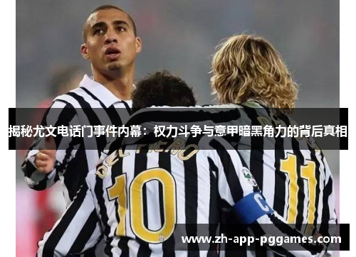 揭秘尤文电话门事件内幕：权力斗争与意甲暗黑角力的背后真相