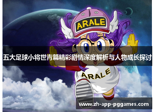 五大足球小将世青篇精彩剧情深度解析与人物成长探讨