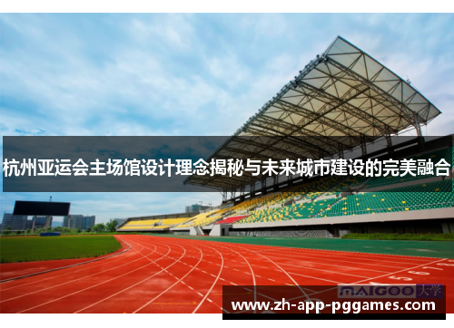 杭州亚运会主场馆设计理念揭秘与未来城市建设的完美融合