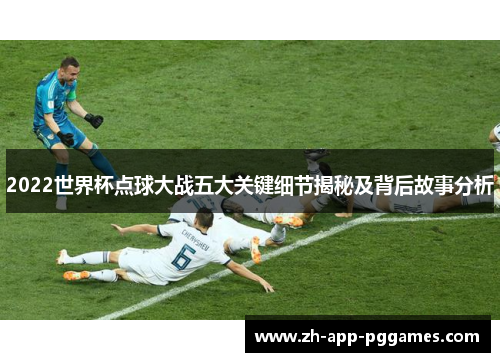 2022世界杯点球大战五大关键细节揭秘及背后故事分析