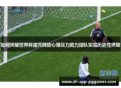 如何突破世界杯魔咒释放心理压力助力球队实现历史性突破