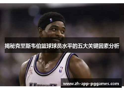 揭秘克里斯韦伯篮球球员水平的五大关键因素分析