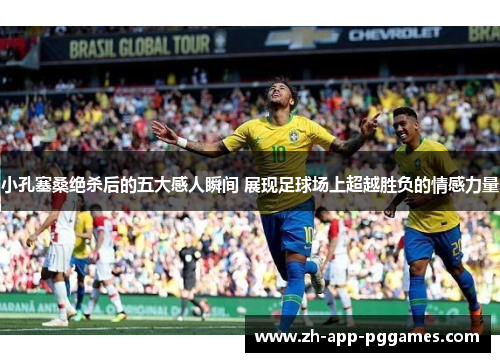 小孔塞桑绝杀后的五大感人瞬间 展现足球场上超越胜负的情感力量