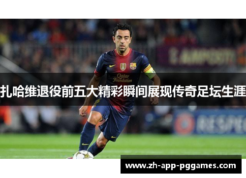 扎哈维退役前五大精彩瞬间展现传奇足坛生涯