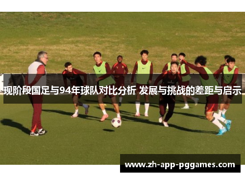 现阶段国足与94年球队对比分析 发展与挑战的差距与启示