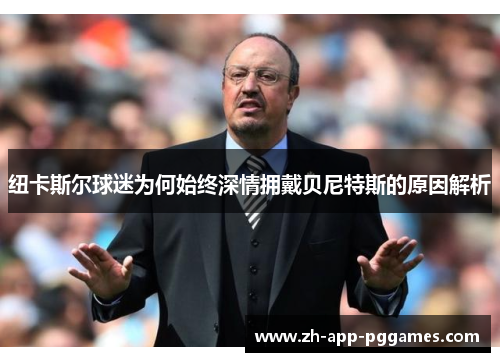 纽卡斯尔球迷为何始终深情拥戴贝尼特斯的原因解析 纽卡斯尔球迷为何始终深情拥戴贝尼特斯的原因解析