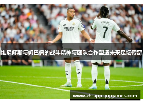 维尼修斯与姆巴佩的战斗精神与团队合作塑造未来足坛传奇 维尼修斯与姆巴佩的战斗精神与团队合作塑造未来足坛传奇