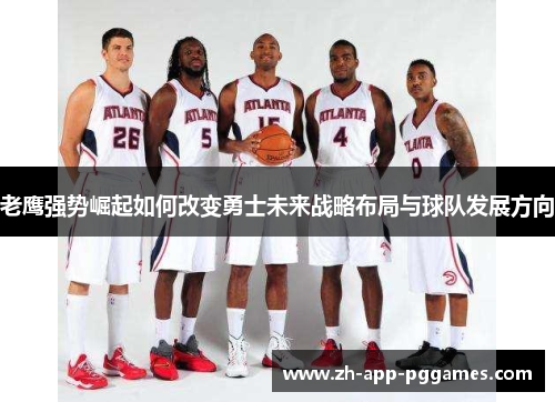 老鹰强势崛起如何改变勇士未来战略布局与球队发展方向 老鹰强势崛起如何改变勇士未来战略布局与球队发展方向