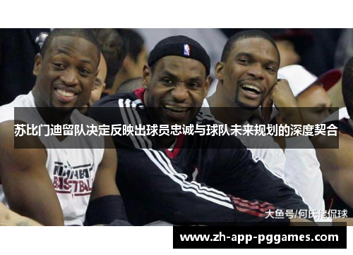 苏比门迪留队决定反映出球员忠诚与球队未来规划的深度契合 苏比门迪留队决定反映出球员忠诚与球队未来规划的深度契合