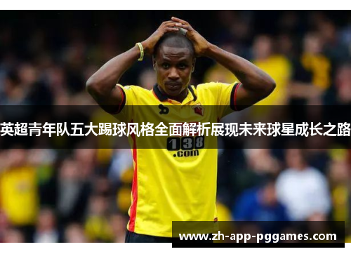 英超青年队五大踢球风格全面解析展现未来球星成长之路 英超青年队五大踢球风格全面解析展现未来球星成长之路