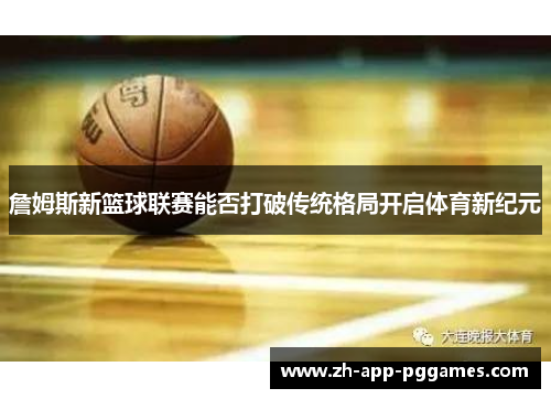詹姆斯新篮球联赛能否打破传统格局开启体育新纪元 詹姆斯新篮球联赛能否打破传统格局开启体育新纪元
