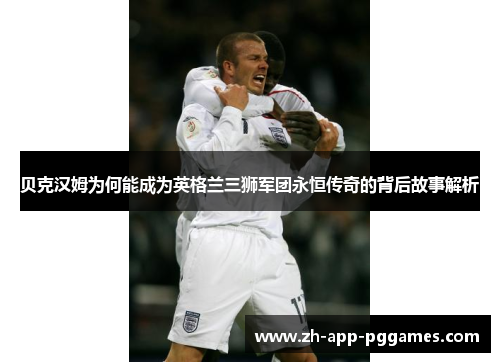 贝克汉姆为何能成为英格兰三狮军团永恒传奇的背后故事解析
