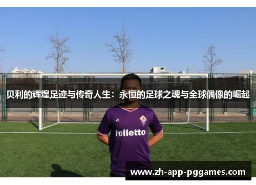 贝利的辉煌足迹与传奇人生:永恒的足球之魂与全球偶像的崛起 贝利的辉煌足迹与传奇人生:永恒的足球之魂与全球偶像的崛起