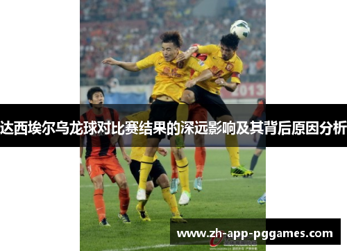 达西埃尔乌龙球对比赛结果的深远影响及其背后原因分析