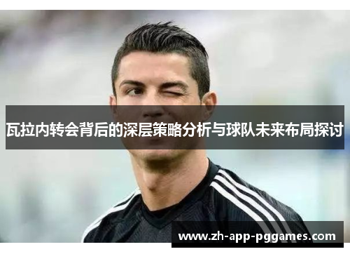 瓦拉内转会背后的深层策略分析与球队未来布局探讨