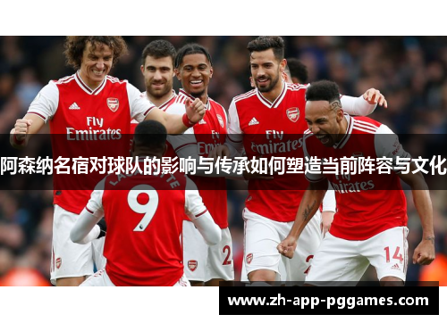阿森纳名宿对球队的影响与传承如何塑造当前阵容与文化