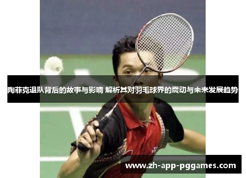 陶菲克退队背后的故事与影响 解析其对羽毛球界的震动与未来发展趋势 陶菲克退队背后的故事与影响 解析其对羽毛球界的震动与未来发展趋势
