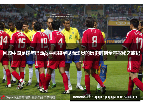 回顾中国足球与巴西战平那段罕见而珍贵的历史时刻全景探秘之旅记 回顾中国足球与巴西战平那段罕见而珍贵的历史时刻全景探秘之旅记