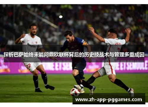 探析巴萨始终未能问鼎欧联杯背后的历史技战术与管理多重成因 探析巴萨始终未能问鼎欧联杯背后的历史技战术与管理多重成因