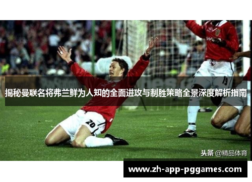 揭秘曼联名将弗兰鲜为人知的全面进攻与制胜策略全景深度解析指南 揭秘曼联名将弗兰鲜为人知的全面进攻与制胜策略全景深度解析指南