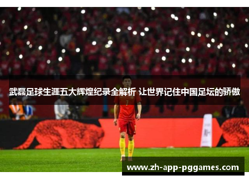 武磊足球生涯五大辉煌纪录全解析 让世界记住中国足坛的骄傲 武磊足球生涯五大辉煌纪录全解析 让世界记住中国足坛的骄傲