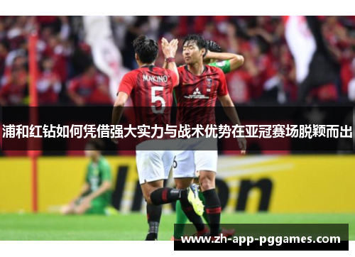 浦和红钻如何凭借强大实力与战术优势在亚冠赛场脱颖而出 浦和红钻如何凭借强大实力与战术优势在亚冠赛场脱颖而出