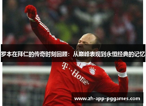罗本在拜仁的传奇时刻回顾:从巅峰表现到永恒经典的记忆 罗本在拜仁的传奇时刻回顾:从巅峰表现到永恒经典的记忆