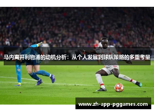 马内离开利物浦的动机分析:从个人发展到球队策略的多重考量 马内离开利物浦的动机分析:从个人发展到球队策略的多重考量