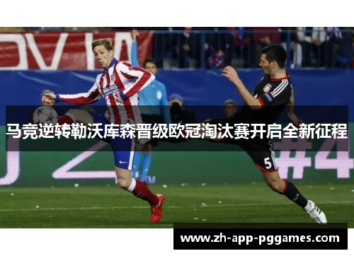 马竞逆转勒沃库森晋级欧冠淘汰赛开启全新征程