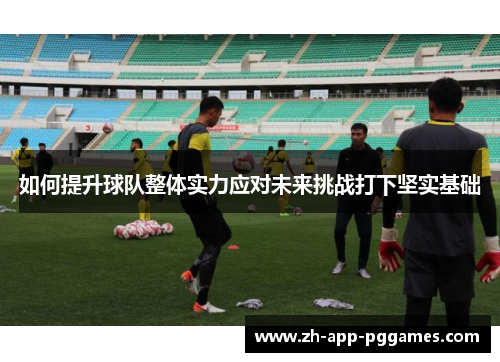 如何提升球队整体实力应对未来挑战打下坚实基础