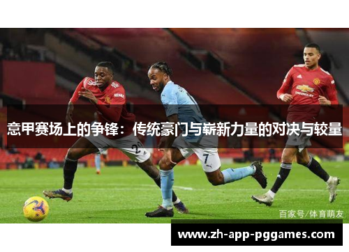 意甲赛场上的争锋:传统豪门与崭新力量的对决与较量 意甲赛场上的争锋:传统豪门与崭新力量的对决与较量