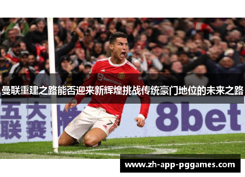 曼联重建之路能否迎来新辉煌挑战传统豪门地位的未来之路