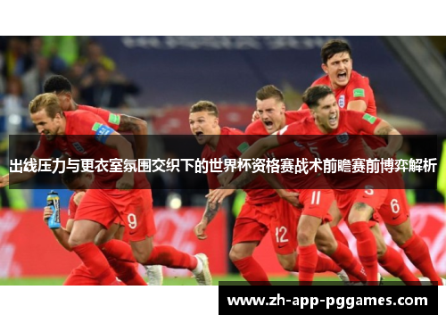 出线压力与更衣室氛围交织下的世界杯资格赛战术前瞻赛前博弈解析