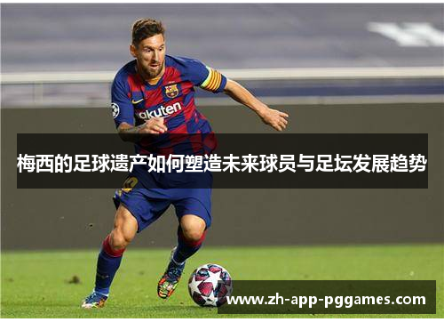 梅西的足球遗产如何塑造未来球员与足坛发展趋势