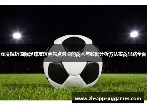 深度解析国际足球友谊赛焦点对决的战术与数据分析方法实战思路全面 深度解析国际足球友谊赛焦点对决的战术与数据分析方法实战思路全面