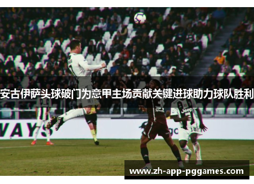 安古伊萨头球破门为意甲主场贡献关键进球助力球队胜利 安古伊萨头球破门为意甲主场贡献关键进球助力球队胜利