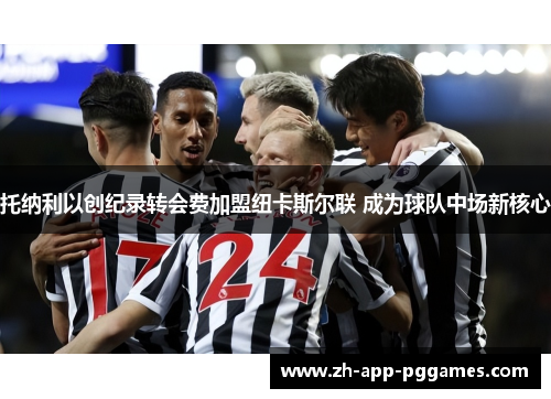 托纳利以创纪录转会费加盟纽卡斯尔联 成为球队中场新核心