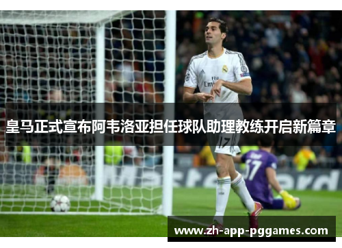 皇马正式宣布阿韦洛亚担任球队助理教练开启新篇章