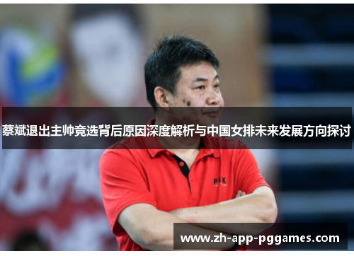 蔡斌退出主帅竞选背后原因深度解析与中国女排未来发展方向探讨