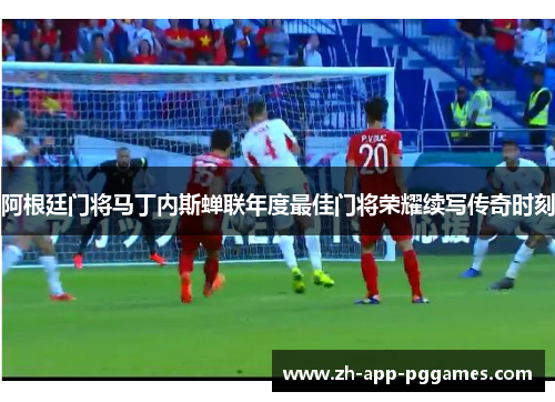 阿根廷门将马丁内斯蝉联年度最佳门将荣耀续写传奇时刻 阿根廷门将马丁内斯蝉联年度最佳门将荣耀续写传奇时刻