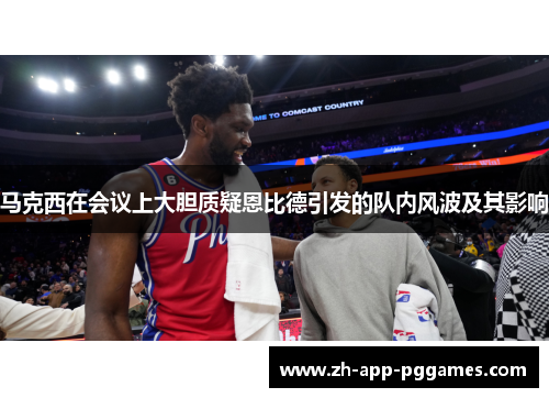 马克西在会议上大胆质疑恩比德引发的队内风波及其影响